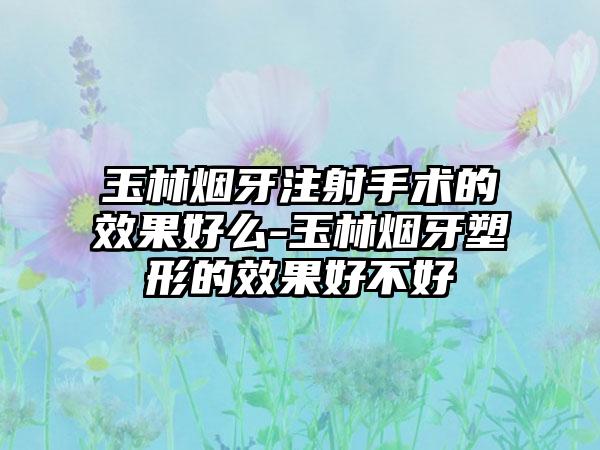 玉林烟牙注射手术的效果好么-玉林烟牙塑形的效果好不好