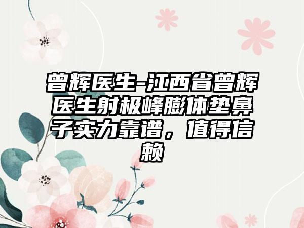 曾辉医生-江西省曾辉医生射极峰膨体垫鼻子实力靠谱，值得信赖