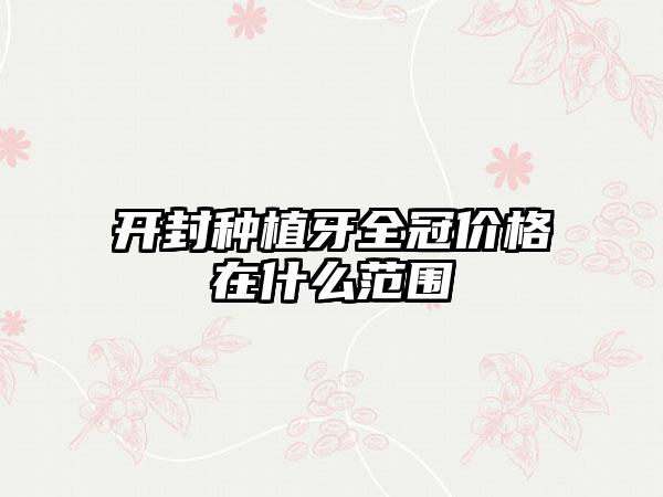 开封种植牙全冠价格在什么范围