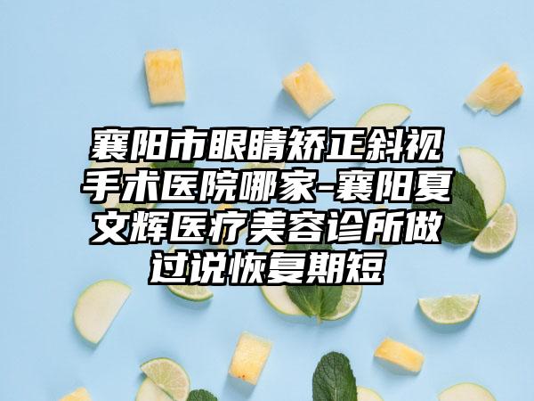 襄阳市眼睛矫正斜视手术医院哪家-襄阳夏文辉医疗美容诊所做过说恢复期短