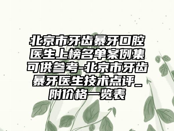 北京市牙齿暴牙口腔医生上榜名单案例集可供参考-北京市牙齿暴牙医生技术点评_附价格一览表