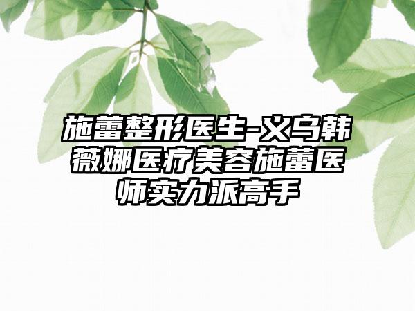 施蕾整形医生-义乌韩薇娜医疗美容施蕾医师实力派高手