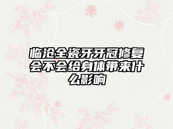 临沧全瓷牙牙冠修复会不会给身体带来什么影响