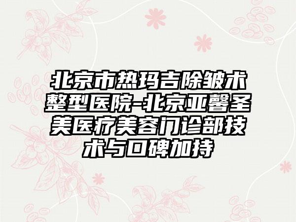 北京市热玛吉除皱术整型医院-北京亚馨圣美医疗美容门诊部技术与口碑加持