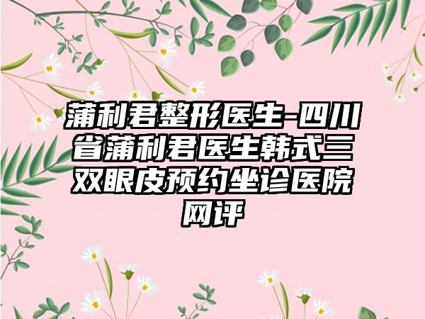 蒲利君整形医生-四川省蒲利君医生韩式三双眼皮预约坐诊医院网评