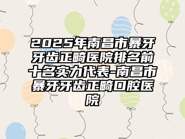 2025年南昌市暴牙牙齿正畸医院排名前十名实力代表-南昌市暴牙牙齿正畸口腔医院