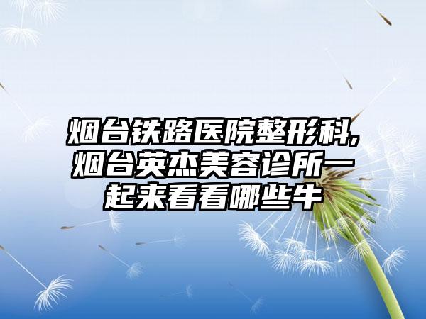 烟台铁路医院整形科,烟台英杰美容诊所一起来看看哪些牛