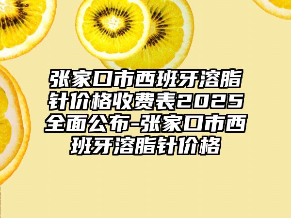 张家口市西班牙溶脂针价格收费表2025全面公布-张家口市西班牙溶脂针价格