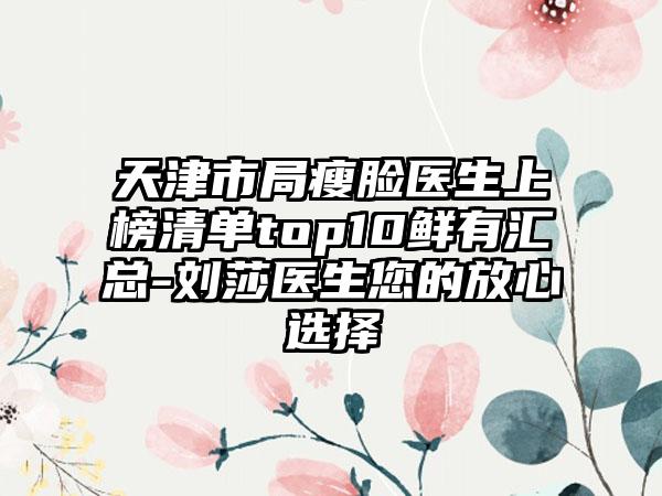 天津市局瘦脸医生上榜清单top10鲜有汇总-刘莎医生您的放心选择