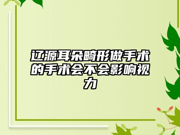 辽源耳朵畸形做手术的手术会不会影响视力