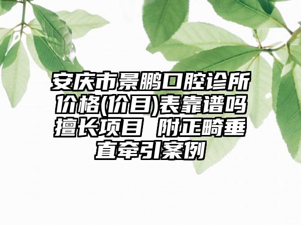 安庆市景鹏口腔诊所价格(价目)表靠谱吗擅长项目 附正畸垂直牵引案例