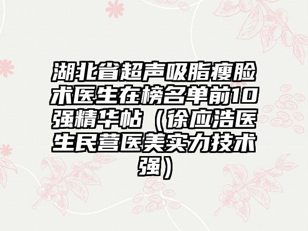 湖北省超声吸脂瘦脸术医生在榜名单前10强精华帖（徐应浩医生民营医美实力技术强）