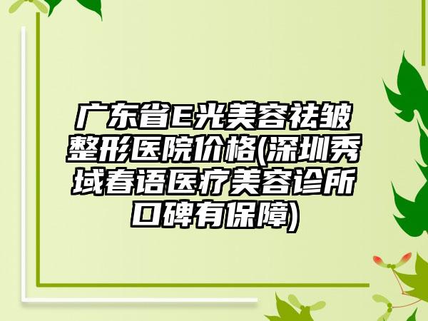 广东省E光美容祛皱整形医院价格(深圳秀域春语医疗美容诊所口碑有保障)