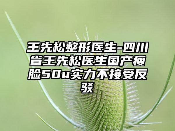 王先松整形医生-四川省王先松医生国产瘦脸50u实力不接受反驳