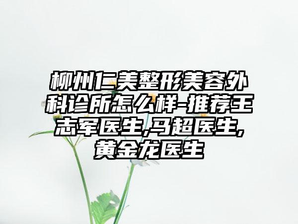 柳州仁美整形美容外科诊所怎么样-推荐王志军医生,马超医生,黄金龙医生