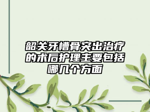 韶关牙槽骨突出治疗的术后护理主要包括哪几个方面