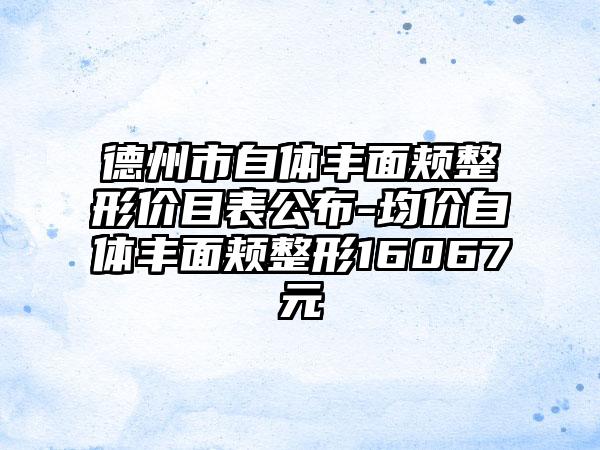 德州市自体丰面颊整形价目表公布-均价自体丰面颊整形16067元