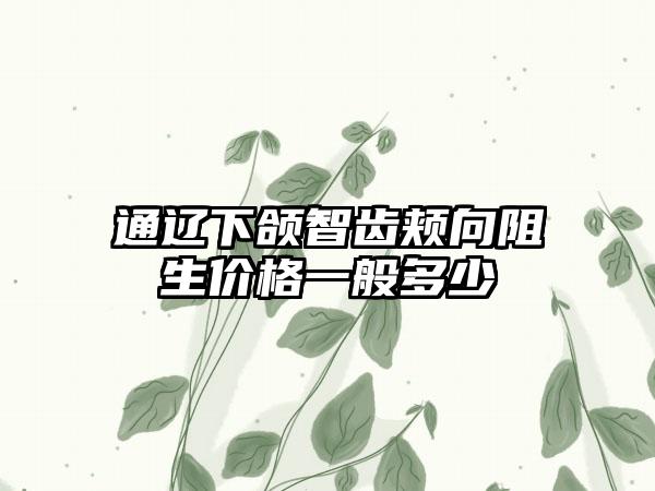 通辽下颌智齿颊向阻生价格一般多少