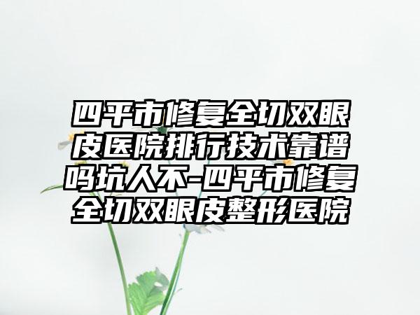 四平市修复全切双眼皮医院排行技术靠谱吗坑人不-四平市修复全切双眼皮整形医院