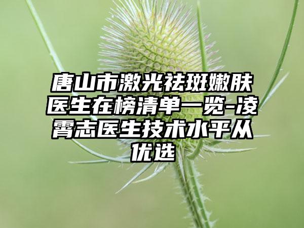 唐山市激光祛斑嫩肤医生在榜清单一览-凌霄志医生技术水平从优选