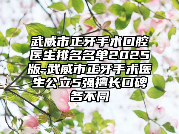 武威市正牙手术口腔医生排名名单2025版-武威市正牙手术医生公立5强擅长口碑各不同