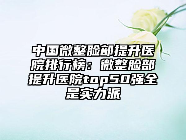 中国微整脸部提升医院排行榜：微整脸部提升医院top50强全是实力派