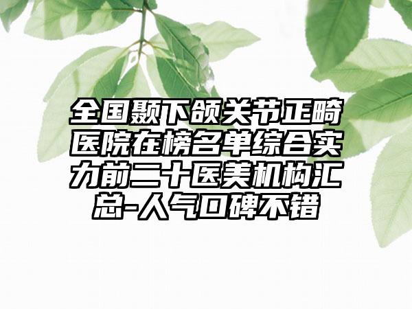 全国颞下颌关节正畸医院在榜名单综合实力前二十医美机构汇总-人气口碑不错