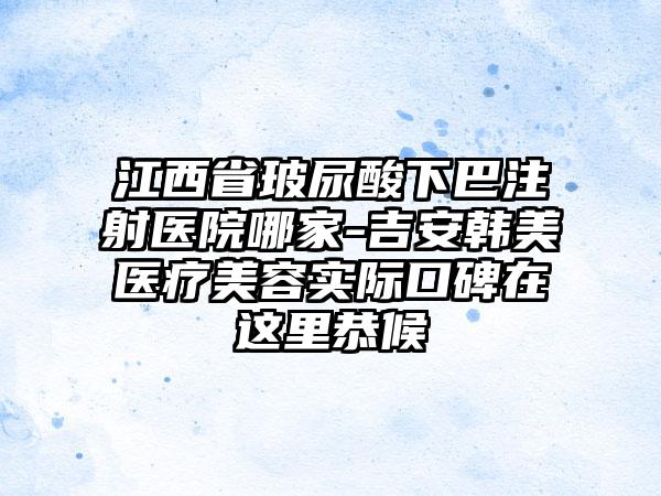 江西省玻尿酸下巴注射医院哪家-吉安韩美医疗美容实际口碑在这里恭候