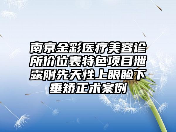 南京金彩医疗美容诊所价位表特色项目泄露附先天性上眼睑下垂矫正术案例