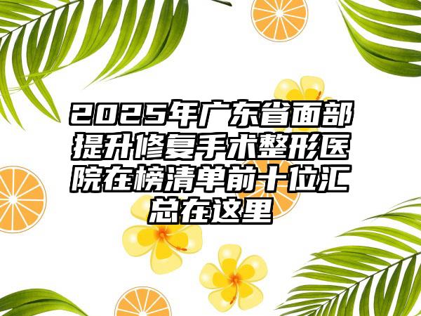 2025年广东省面部提升修复手术整形医院在榜清单前十位汇总在这里