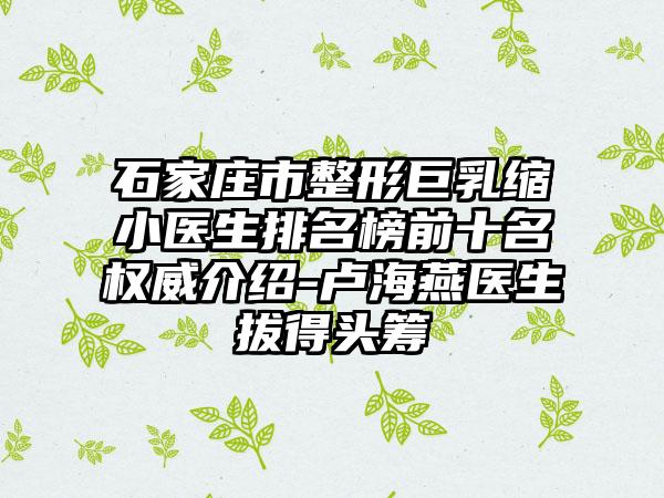 石家庄市整形巨乳缩小医生排名榜前十名权威介绍-卢海燕医生拔得头筹