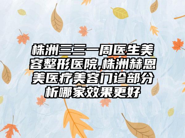 株洲三三一周医生美容整形医院,株洲赫恩美医疗美容门诊部分析哪家效果更好