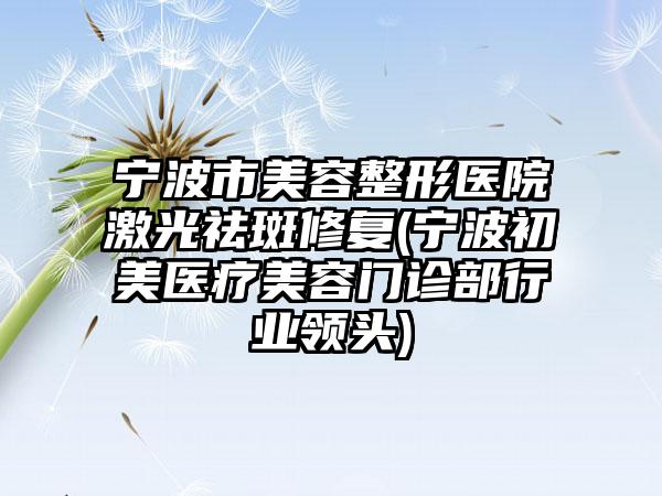 宁波市美容整形医院激光祛斑修复(宁波初美医疗美容门诊部行业领头)