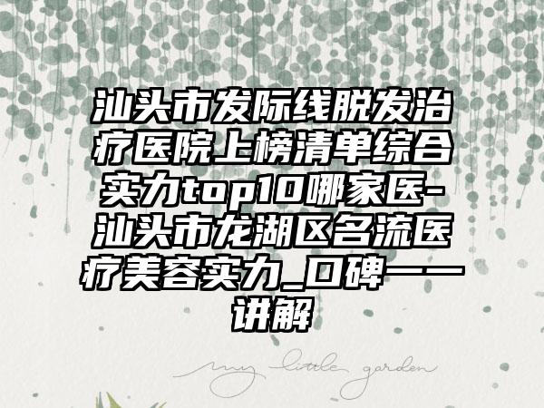 汕头市发际线脱发治疗医院上榜清单综合实力top10哪家医-汕头市龙湖区名流医疗美容实力_口碑一一讲解