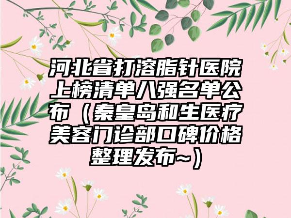 河北省打溶脂针医院上榜清单八强名单公布（秦皇岛和生医疗美容门诊部口碑价格整理发布~）