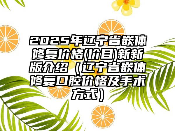 2025年辽宁省嵌体修复价格(价目)新新版介绍（辽宁省嵌体修复口腔价格及手术方式）