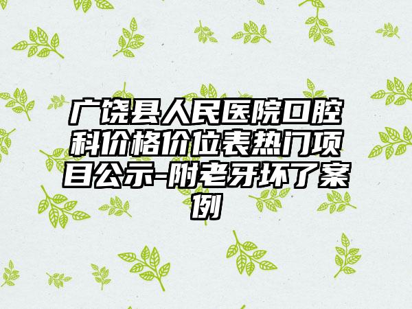 广饶县人民医院口腔科价格价位表热门项目公示-附老牙坏了案例