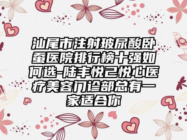 汕尾市注射玻尿酸卧蚕医院排行榜十强如何选-陆丰悦己悦心医疗美容门诊部总有一家适合你