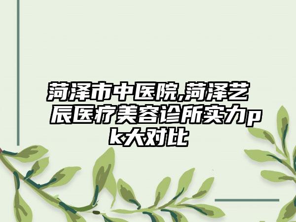 菏泽市中医院,菏泽艺辰医疗美容诊所实力pk大对比