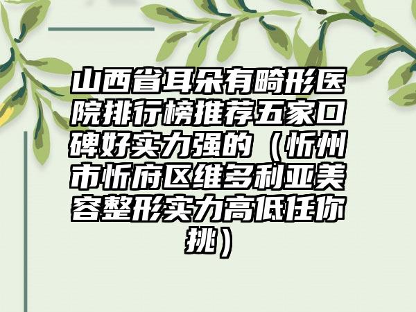 山西省耳朵有畸形医院排行榜推荐五家口碑好实力强的（忻州市忻府区维多利亚美容整形实力高低任你挑）