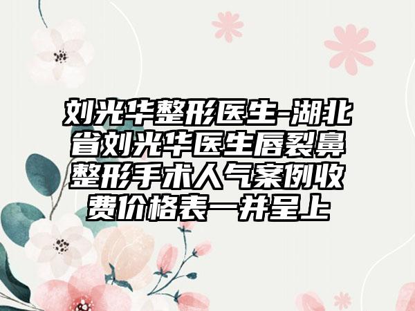 刘光华整形医生-湖北省刘光华医生唇裂鼻整形手术人气案例收费价格表一并呈上