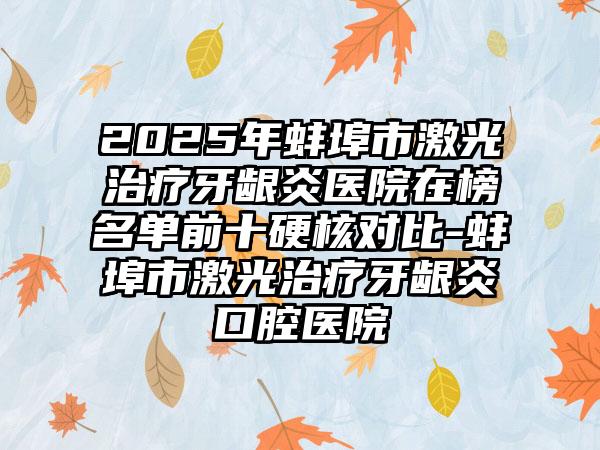 2025年蚌埠市激光治疗牙龈炎医院在榜名单前十硬核对比-蚌埠市激光治疗牙龈炎口腔医院