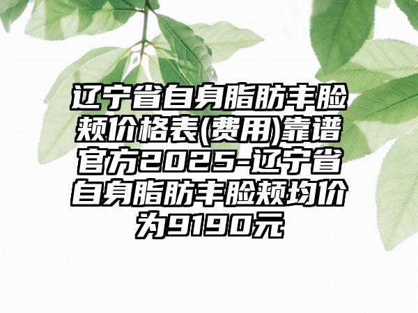 辽宁省自身脂肪丰脸颊价格表(费用)靠谱官方2025-辽宁省自身脂肪丰脸颊均价为9190元