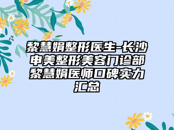 黎慧娟整形医生-长沙申美整形美容门诊部黎慧娟医师口碑实力汇总