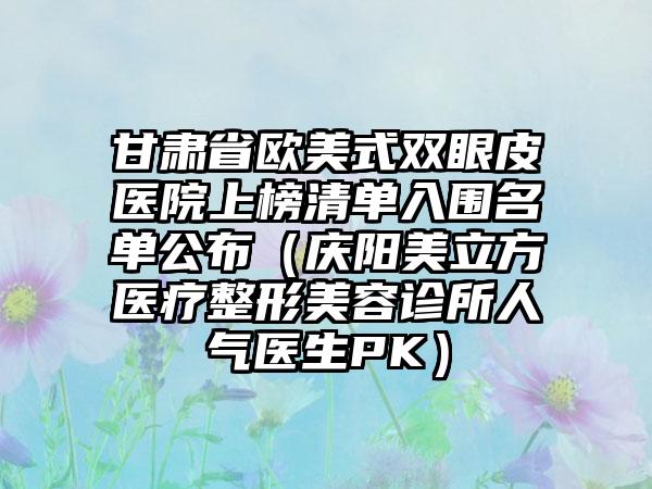 甘肃省欧美式双眼皮医院上榜清单入围名单公布（庆阳美立方医疗整形美容诊所人气医生PK）