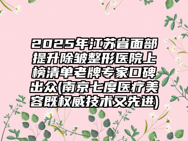 2025年江苏省面部提升除皱整形医院上榜清单老牌专家口碑出众(南京七度医疗美容既权威技术又先进)