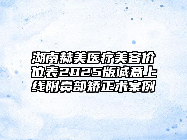 湖南赫美医疗美容价位表2025版诚意上线附鼻部矫正术案例