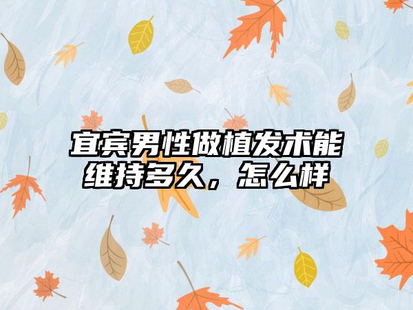 宜宾男性做植发术能维持多久，怎么样