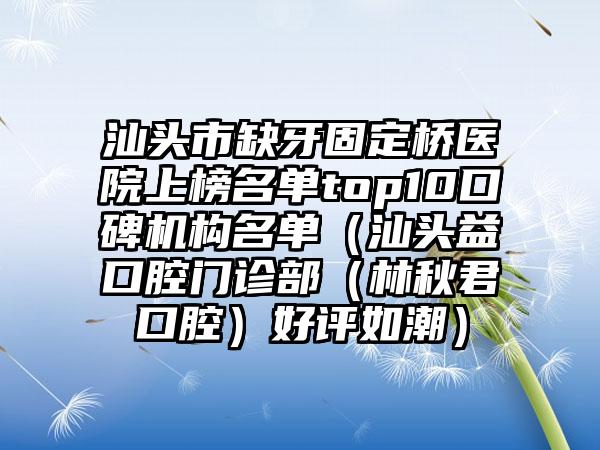 汕头市缺牙固定桥医院上榜名单top10口碑机构名单（汕头益珺口腔门诊部（林秋君口腔）好评如潮）