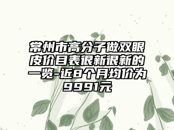 常州市高分子做双眼皮价目表很新很新的一览-近8个月均价为9991元